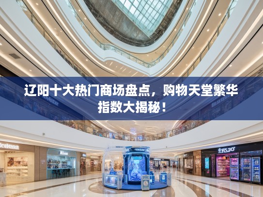 辽阳十大热门商场盘点,购物天堂繁华指数大揭秘! 辽阳十大热门商场盘点,购物天堂繁华指数大揭秘!