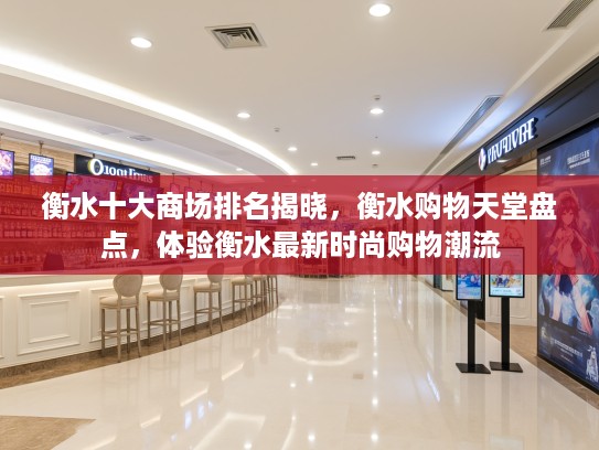 衡水十大商场排名揭晓，衡水购物天堂盘点，体验衡水最新时尚购物潮流