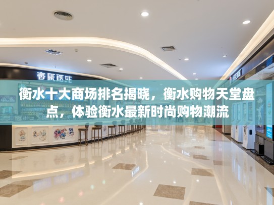 衡水十大商场排名揭晓，衡水购物天堂盘点，体验衡水最新时尚购物潮流