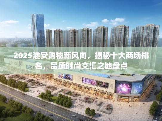2025淮安购物新风向，揭秘十大商场排名，品质时尚交汇之地盘点