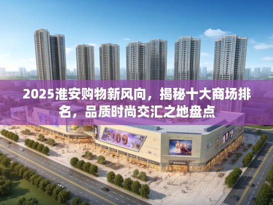2025淮安购物新风向，揭秘十大商场排名，品质时尚交汇之地盘点