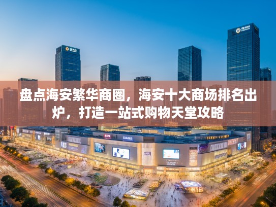 盘点海安繁华商圈，海安十大商场排名出炉，打造一站式购物天堂攻略