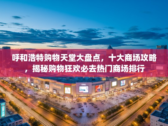 呼和浩特购物天堂大盘点，十大商场攻略，揭秘购物狂欢必去热门商场排行