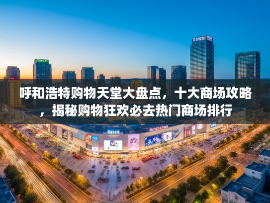 呼和浩特购物天堂大盘点，十大商场攻略，揭秘购物狂欢必去热门商场排行
