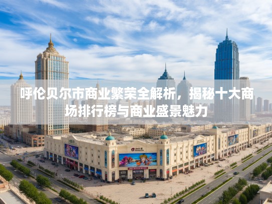 呼伦贝尔市商业繁荣全解析，揭秘十大商场排行榜与商业盛景魅力