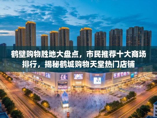 鹤壁购物胜地大盘点，市民推荐十大商场排行，揭秘鹤城购物天堂热门店铺