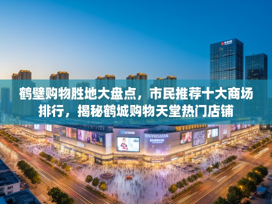 鹤壁购物胜地大盘点，市民推荐十大商场排行，揭秘鹤城购物天堂热门店铺