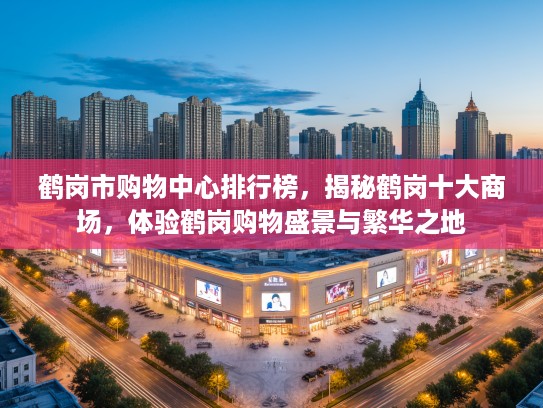 鹤岗市购物中心排行榜，揭秘鹤岗十大商场，体验鹤岗购物盛景与繁华之地