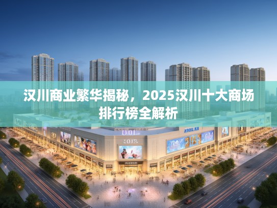 汉川商业繁华揭秘，2025汉川十大商场排行榜全解析