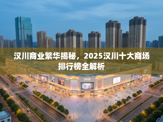 汉川商业繁华揭秘，2025汉川十大商场排行榜全解析