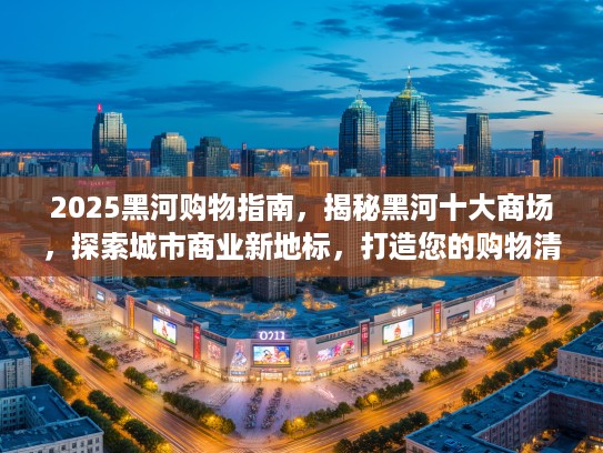 2025黑河购物指南，揭秘黑河十大商场，探索城市商业新地标，打造您的购物清单