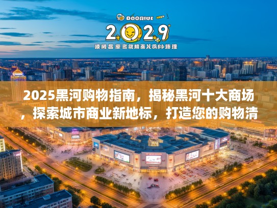 2025黑河购物指南，揭秘黑河十大商场，探索城市商业新地标，打造您的购物清单