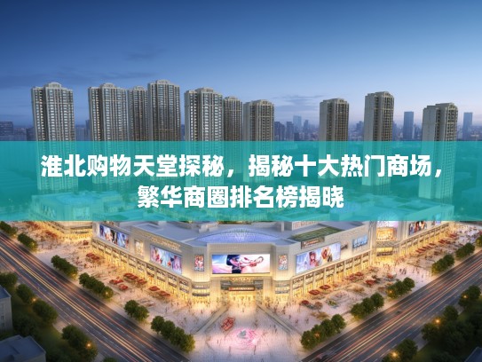 淮北购物天堂探秘，揭秘十大热门商场，繁华商圈排名榜揭晓