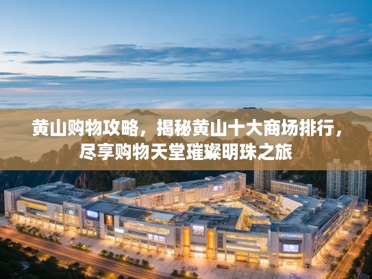 黄山购物攻略，揭秘黄山十大商场排行，尽享购物天堂璀璨明珠之旅