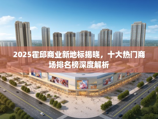 2025霍邱商业新地标揭晓，十大热门商场排名榜深度解析