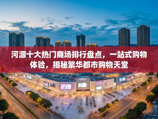 河源十大热门商场排行盘点，一站式购物体验，揭秘繁华都市购物天堂