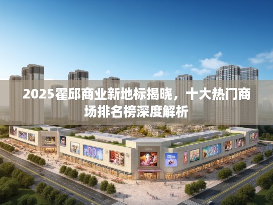 2025霍邱商业新地标揭晓，十大热门商场排名榜深度解析