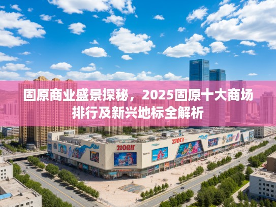 固原商业盛景探秘,2025固原十大商场排行及新兴地标全解析 固原商业盛景探秘,2025固原十大商场排行及新兴地标全解析