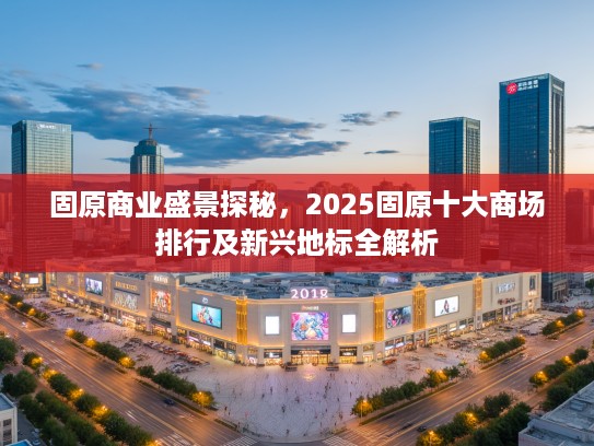 固原商业盛景探秘,2025固原十大商场排行及新兴地标全解析 固原商业盛景探秘,2025固原十大商场排行及新兴地标全解析