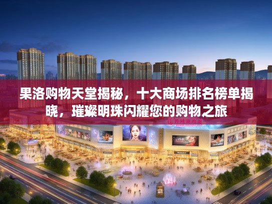 果洛购物天堂揭秘,十大商场排名榜单揭晓,璀璨明珠闪耀您的购物之旅 果洛购物天堂揭秘,十大商场排名榜单揭晓,璀璨明珠闪耀您的购物之旅
