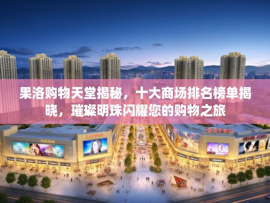 果洛购物天堂揭秘,十大商场排名榜单揭晓,璀璨明珠闪耀您的购物之旅 果洛购物天堂揭秘,十大商场排名榜单揭晓,璀璨明珠闪耀您的购物之旅