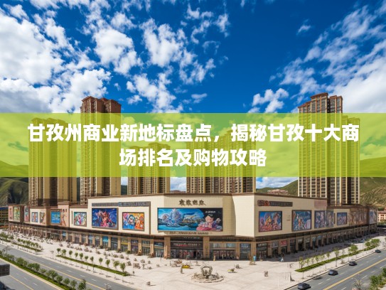 甘孜州商业新地标盘点,揭秘甘孜十大商场排名及购物攻略 甘孜州商业新地标盘点,揭秘甘孜十大商场排名及购物攻略