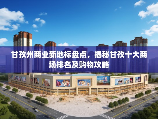 甘孜州商业新地标盘点,揭秘甘孜十大商场排名及购物攻略 甘孜州商业新地标盘点,揭秘甘孜十大商场排名及购物攻略