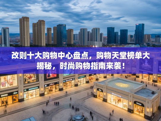 改则十大购物中心盘点,购物天堂榜单大揭秘,时尚购物指南来袭! 改则十大购物中心盘点,购物天堂榜单大揭秘,时尚购物指南来袭!