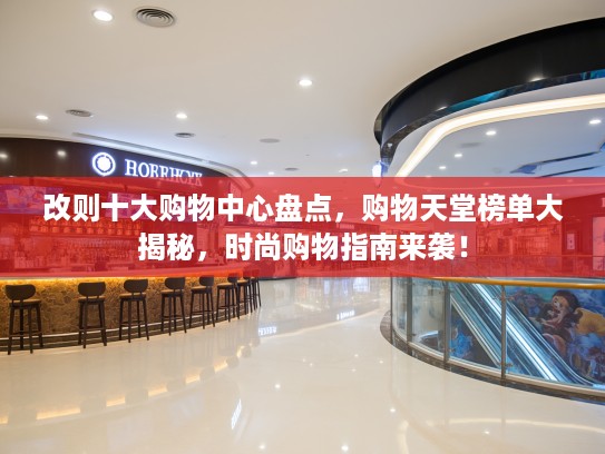 改则十大购物中心盘点,购物天堂榜单大揭秘,时尚购物指南来袭! 改则十大购物中心盘点,购物天堂榜单大揭秘,时尚购物指南来袭!