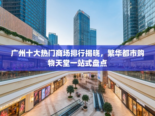 广州十大热门商场排行揭晓,繁华都市购物天堂一站式盘点 广州十大热门商场排行揭晓,繁华都市购物天堂一站式盘点