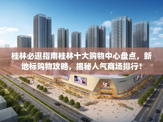 桂林必逛指南桂林十大购物中心盘点,新地标购物攻略,揭秘人气商场排行! 桂林必逛指南桂林十大购物中心盘点,新地标购物攻略,揭秘人气商场排行!