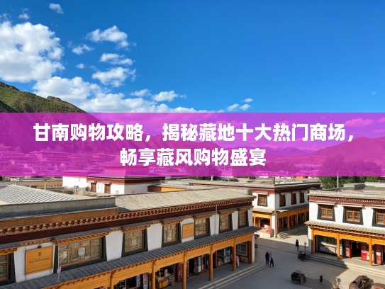 甘南购物攻略,揭秘藏地十大热门商场,畅享藏风购物盛宴 甘南购物攻略,揭秘藏地十大热门商场,畅享藏风购物盛宴