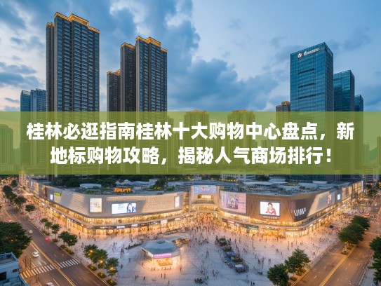 桂林必逛指南桂林十大购物中心盘点,新地标购物攻略,揭秘人气商场排行! 桂林必逛指南桂林十大购物中心盘点,新地标购物攻略,揭秘人气商场排行!