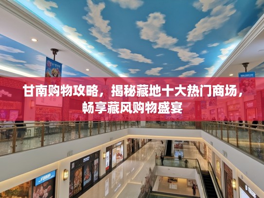 甘南购物攻略,揭秘藏地十大热门商场,畅享藏风购物盛宴 甘南购物攻略,揭秘藏地十大热门商场,畅享藏风购物盛宴