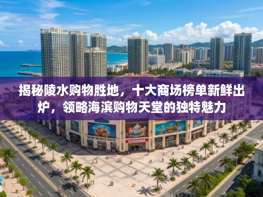 揭秘陵水购物胜地,十大商场榜单新鲜出炉,领略海滨购物天堂的独特魅力 揭秘陵水购物胜地,十大商场榜单新鲜出炉,领略海滨购物天堂的独特魅力