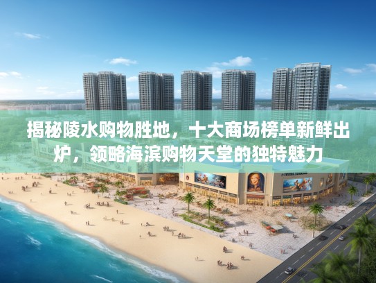 揭秘陵水购物胜地,十大商场榜单新鲜出炉,领略海滨购物天堂的独特魅力 揭秘陵水购物胜地,十大商场榜单新鲜出炉,领略海滨购物天堂的独特魅力