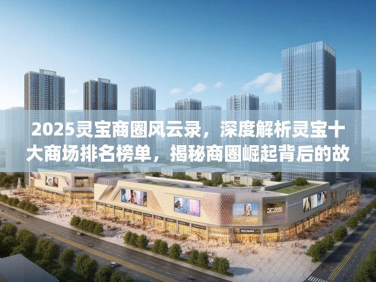 2025灵宝商圈风云录，深度解析灵宝十大商场排名榜单，揭秘商圈崛起背后的故事