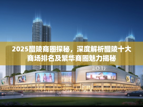 2025醴陵商圈探秘，深度解析醴陵十大商场排名及繁华商圈魅力揭秘