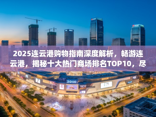 2025连云港购物指南深度解析，畅游连云港，揭秘十大热门商场排名TOP10，尽享购物狂欢之旅