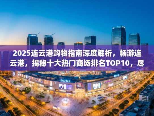 2025连云港购物指南深度解析，畅游连云港，揭秘十大热门商场排名TOP10，尽享购物狂欢之旅