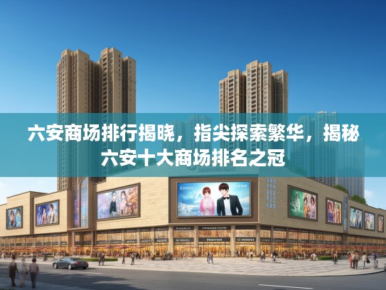 六安商场排行揭晓，指尖探索繁华，揭秘六安十大商场排名之冠