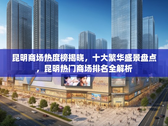 昆明商场热度榜揭晓，十大繁华盛景盘点，昆明热门商场排名全解析
