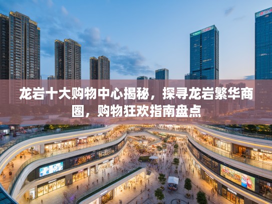 龙岩十大购物中心揭秘，探寻龙岩繁华商圈，购物狂欢指南盘点