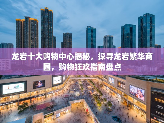 龙岩十大购物中心揭秘，探寻龙岩繁华商圈，购物狂欢指南盘点