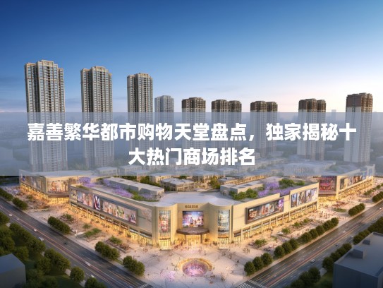 嘉善繁华都市购物天堂盘点,独家揭秘十大热门商场排名 嘉善繁华都市购物天堂盘点,独家揭秘十大热门商场排名