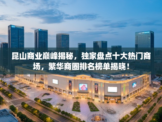 昆山商业巅峰揭秘，独家盘点十大热门商场，繁华商圈排名榜单揭晓！