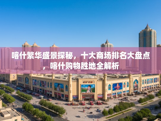 喀什繁华盛景探秘,十大商场排名大盘点,喀什购物胜地全解析 喀什繁华盛景探秘,十大商场排名大盘点,喀什购物胜地全解析