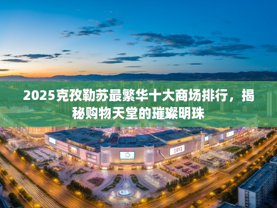 2025克孜勒苏最繁华十大商场排行，揭秘购物天堂的璀璨明珠