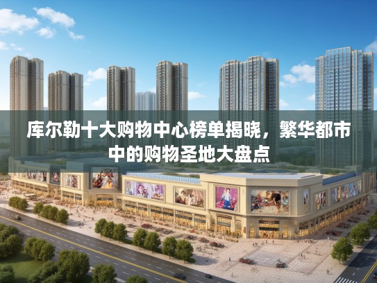 库尔勒十大购物中心榜单揭晓,繁华都市中的购物圣地大盘点 库尔勒十大购物中心榜单揭晓,繁华都市中的购物圣地大盘点