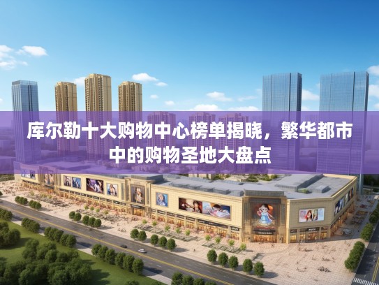 库尔勒十大购物中心榜单揭晓,繁华都市中的购物圣地大盘点 库尔勒十大购物中心榜单揭晓,繁华都市中的购物圣地大盘点